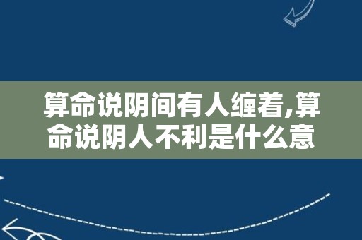 算命说阴间有人缠着,算命说阴人不利是什么意思