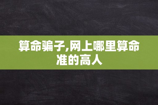 算命骗子,网上哪里算命准的高人