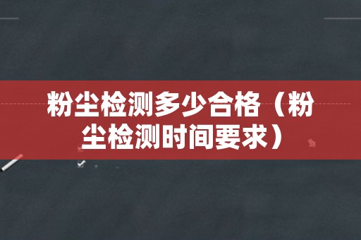 粉尘检测多少合格（粉尘检测时间要求）