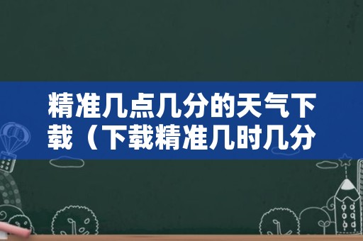 精准几点几分的天气下载（下载精准几时几分天气预报）