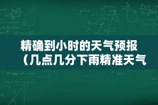 精确到小时的天气预报（几点几分下雨精准天气预报）