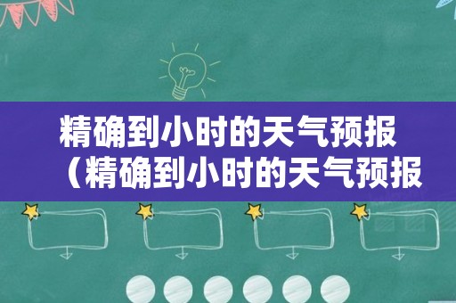 精确到小时的天气预报（精确到小时的天气预报哪个准确）