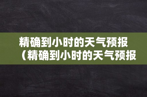 精确到小时的天气预报（精确到小时的天气预报天气预报分小时）