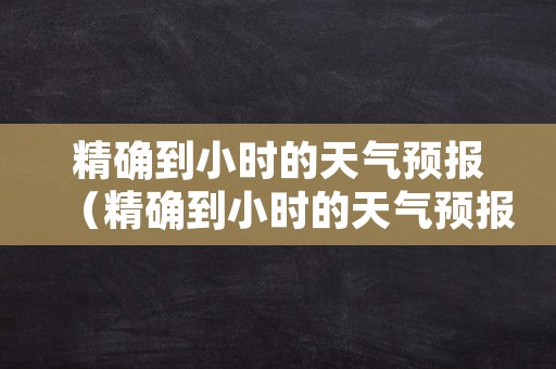 精确到小时的天气预报（精确到小时的天气预报电话）