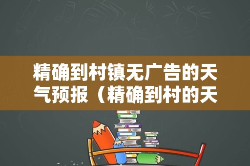 精确到村镇无广告的天气预报（精确到村的天气预报软了件）