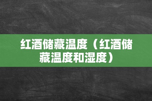 红酒储藏温度（红酒储藏温度和湿度）