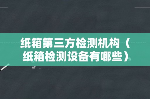 纸箱第三方检测机构（纸箱检测设备有哪些）