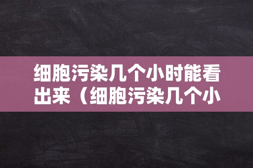 细胞污染几个小时能看出来（细胞污染几个小时能看出来结果）