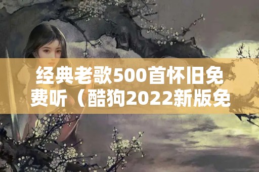 经典老歌500首怀旧免费听（酷狗2022新版免费下载）