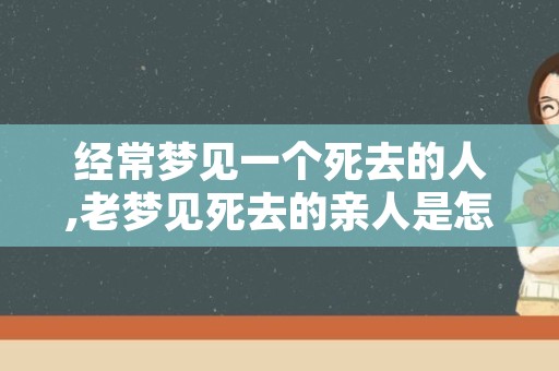 经常梦见一个死去的人,老梦见死去的亲人是怎么回事