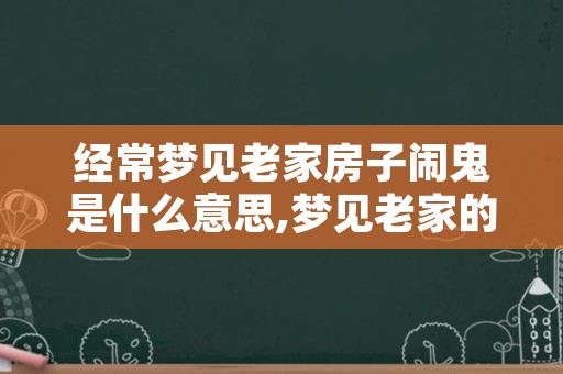 经常梦见老家房子闹鬼是什么意思,梦见老家的旧房子里来了鬼