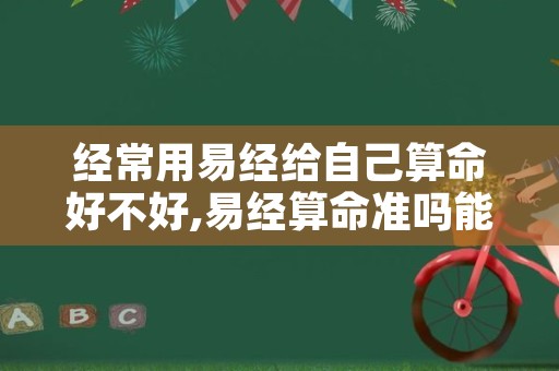 经常用易经给自己算命好不好,易经算命准吗能信吗