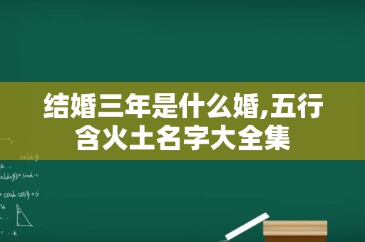 结婚三年是什么婚,五行含火土名字大全集