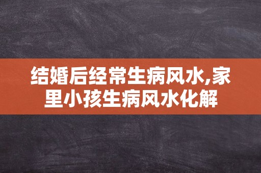 结婚后经常生病风水,家里小孩生病风水化解