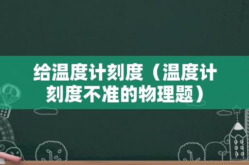 给温度计刻度（温度计刻度不准的物理题）