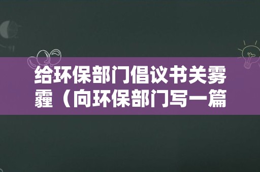 给环保部门倡议书关雾霾（向环保部门写一篇防止雾霾的倡议书）