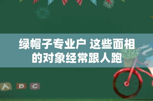 绿帽子专业户 这些面相的对象经常跟人跑