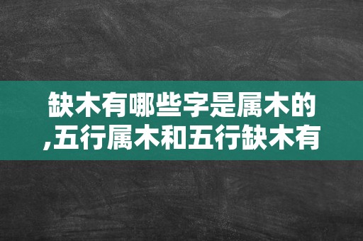 缺木有哪些字是属木的,五行属木和五行缺木有什么区别