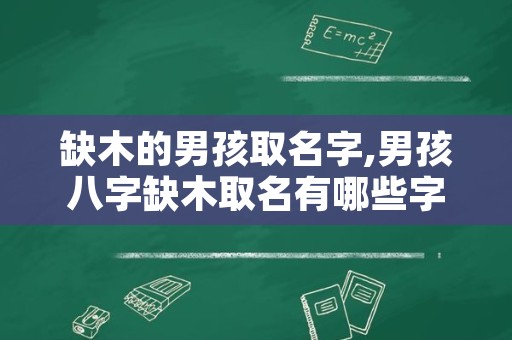 缺木的男孩取名字,男孩八字缺木取名有哪些字