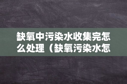 缺氧中污染水收集完怎么处理（缺氧污染水怎么处理方法）