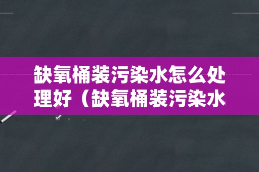 缺氧桶装污染水怎么处理好（缺氧桶装污染水怎么处理好呢）