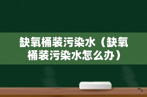 缺氧桶装污染水（缺氧桶装污染水怎么办）