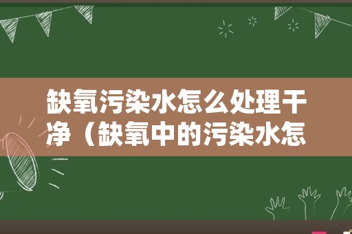 缺氧污染水怎么处理干净（缺氧中的污染水怎么处理）