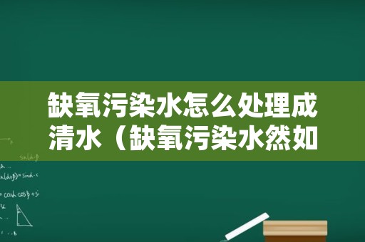 缺氧污染水怎么处理成清水（缺氧污染水然如何变成干净水）