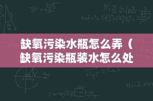 缺氧污染水瓶怎么弄（缺氧污染瓶装水怎么处理）