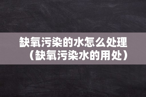 缺氧污染的水怎么处理（缺氧污染水的用处）