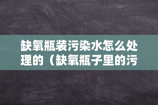 缺氧瓶装污染水怎么处理的（缺氧瓶子里的污染水）