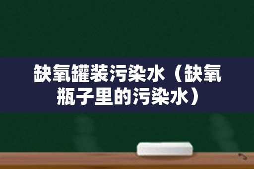 缺氧罐装污染水（缺氧瓶子里的污染水）