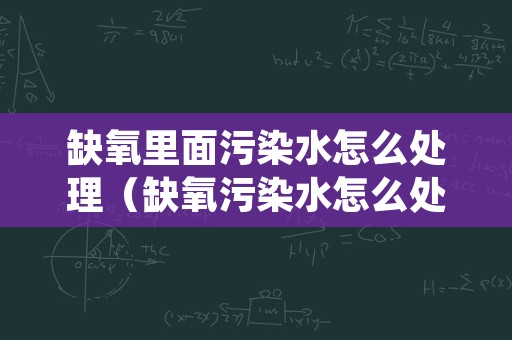 缺氧里面污染水怎么处理（缺氧污染水怎么处理细菌）