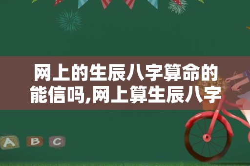 网上的生辰八字算命的能信吗,网上算生辰八字靠谱吗