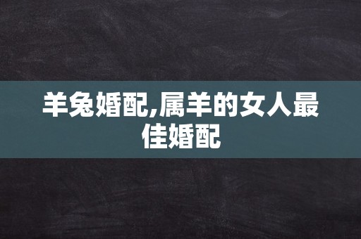 羊兔婚配,属羊的女人最佳婚配