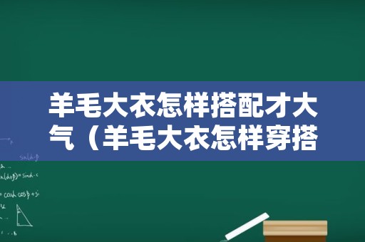 羊毛大衣怎样搭配才大气（羊毛大衣怎样穿搭）