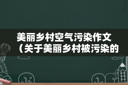 美丽乡村空气污染作文（关于美丽乡村被污染的作文）