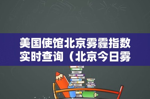 美国使馆北京雾霾指数实时查询（北京今日雾霾指数查询美国大使馆）