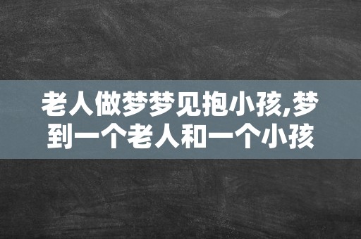 老人做梦梦见抱小孩,梦到一个老人和一个小孩