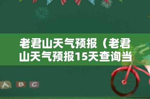 老君山天气预报（老君山天气预报15天查询当地）