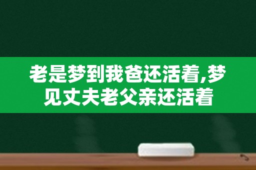 老是梦到我爸还活着,梦见丈夫老父亲还活着