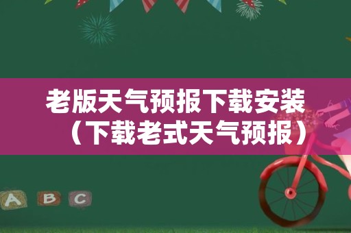 老版天气预报下载安装（下载老式天气预报）