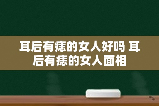 耳后有痣的女人好吗 耳后有痣的女人面相