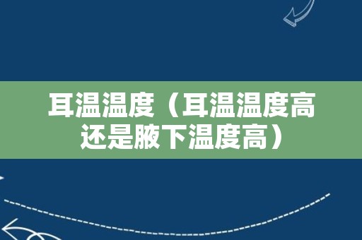 耳温温度（耳温温度高还是腋下温度高）