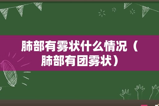 肺部有雾状什么情况（肺部有团雾状）