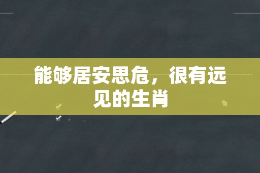 能够居安思危，很有远见的生肖