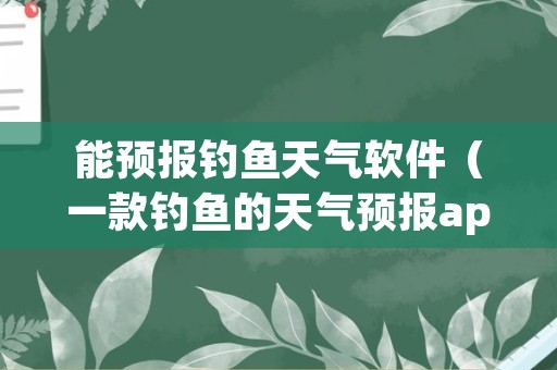 能预报钓鱼天气软件（一款钓鱼的天气预报app）