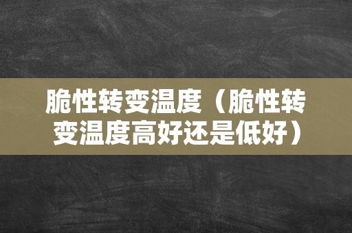 脆性转变温度（脆性转变温度高好还是低好）