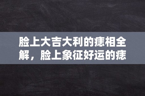 脸上大吉大利的痣相全解，脸上象征好运的痣相？