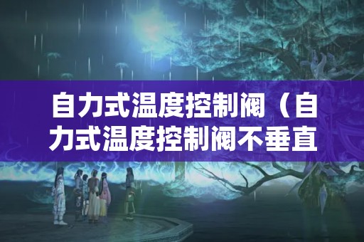 自力式温度控制阀（自力式温度控制阀不垂直安装可以吗）